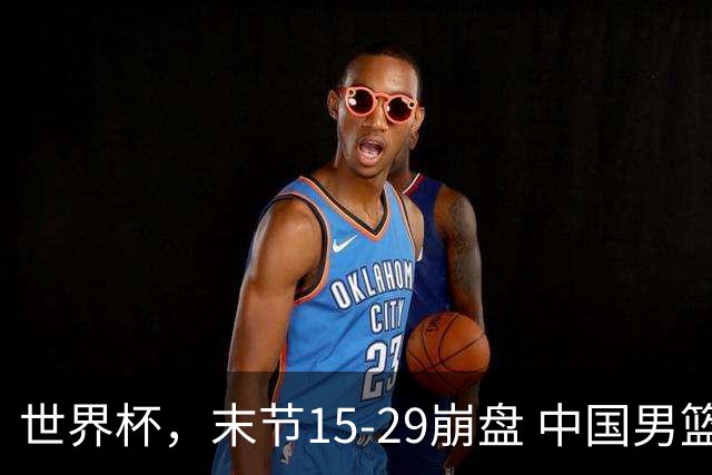 世界杯，末节15-29崩盘 中国男篮被逆转 篮板47-71输太多了 1人8中0