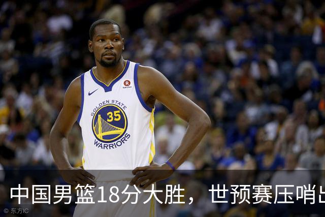 中国男篮18分大胜，世预赛压哨出线！剩一个悬念：日韩或联手做局