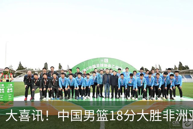 大喜讯！中国男篮18分大胜非洲亚军，世界杯开门红，1人轰下23分