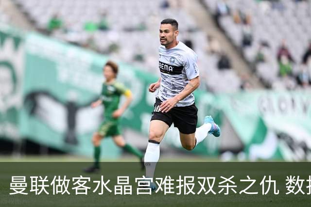 曼联做客水晶宫难报双杀之仇 数据示1-1战平