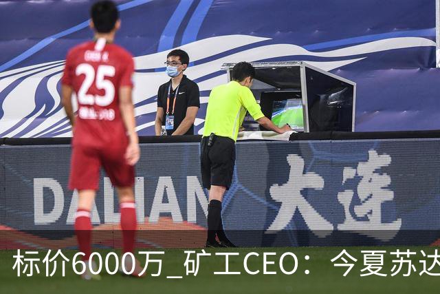 标价6000万 矿工CEO：今夏苏达科夫肯定去豪门