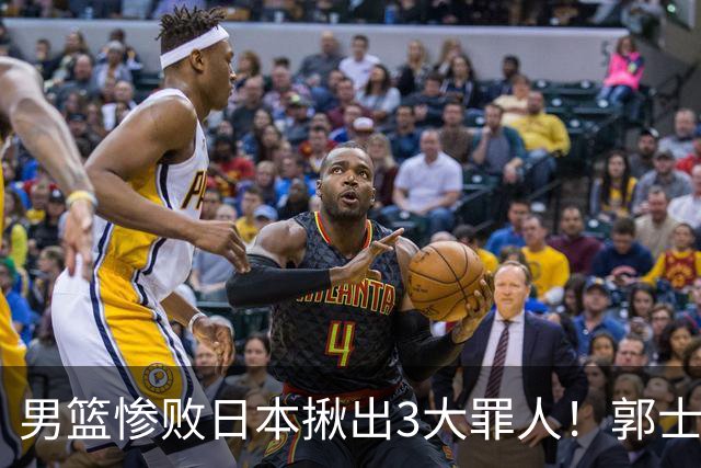 男篮惨败日本揪出3大罪人！郭士强刚愎自用：高诗岩赵继伟拖后腿