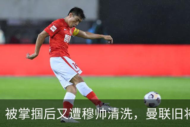 被掌掴后又遭穆帅清洗，曼联旧将有望回归，红魔今夏凑齐“三费”