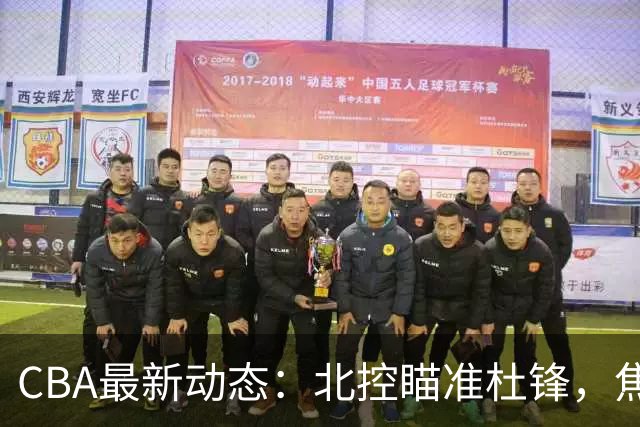 CBA最新动态：北控瞄准杜锋，焦泊乔申请交易，朱芳雨寻求旧将